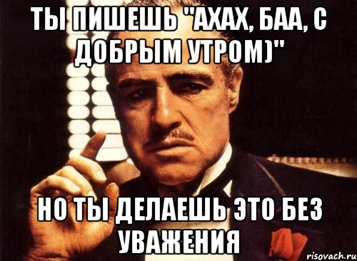 Ты пишешь "Ахах, баа, с добрым утром)" но ты делаешь это без уважения, Мем крестный отец