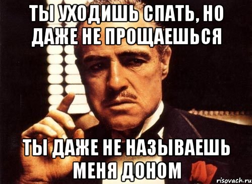 Ты уходишь спать, но даже не прощаешься Ты даже не называешь меня доном, Мем крестный отец