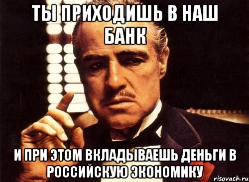 Ты приходишь в наш банк И при этом вкладываешь деньги в российскую экономику, Мем крестный отец