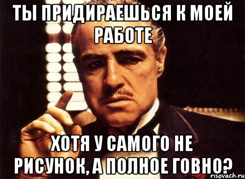 Ты придираешься к моей работе хотя у самого не рисунок, а полное говно?, Мем крестный отец