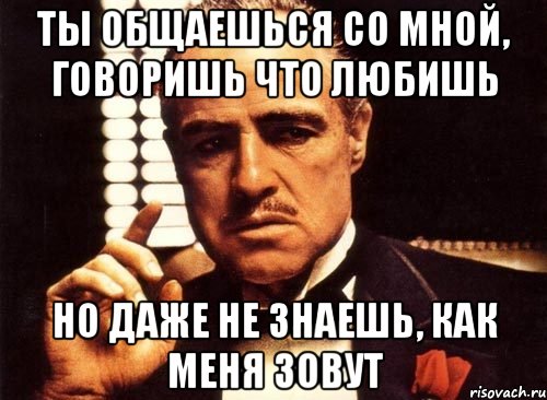 Ты общаешься со мной, говоришь что любишь Но даже не знаешь, как меня зовут, Мем крестный отец