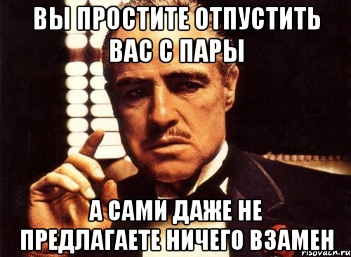 Ничего взамен. Вы простите меня без уважения. Отпустите с пары. Предлагаем взамен.