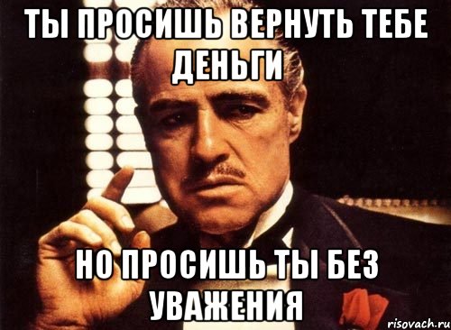 Ты просишь вернуть тебе деньги но просишь ты без уважения, Мем крестный отец