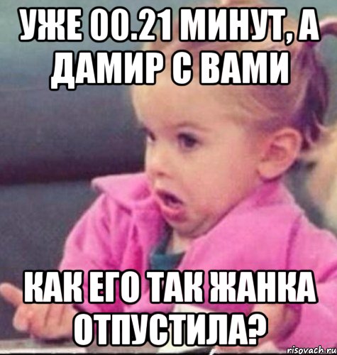 Уже 00.21 минут, а Дамир с вами Как его так Жанка отпустила?, Мем   Девочка возмущается