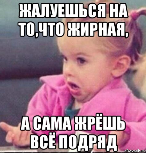 Жалуешься на то,что жирная, А сама жрёшь всё подряд, Мем   Девочка возмущается