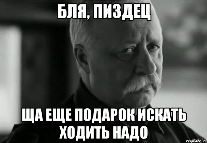 бля, пиздец ща еще подарок искать ходить надо, Мем Не расстраивай Леонида Аркадьевича