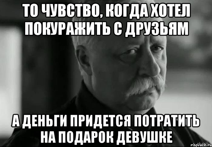 то чувство, когда хотел покуражить с друзьям а деньги придется потратить на подарок девушке, Мем Не расстраивай Леонида Аркадьевича