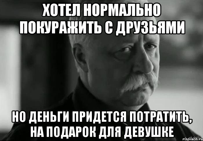 хотел нормально покуражить с друзьями но деньги придется потратить, на подарок для девушке, Мем Не расстраивай Леонида Аркадьевича