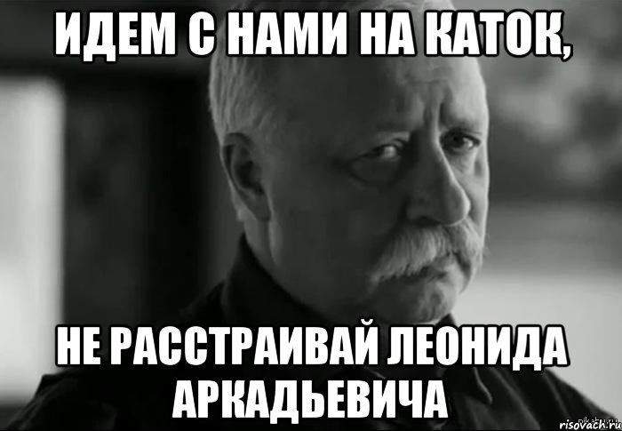 Идем с нами на каток, не расстраивай Леонида Аркадьевича, Мем Не расстраивай Леонида Аркадьевича