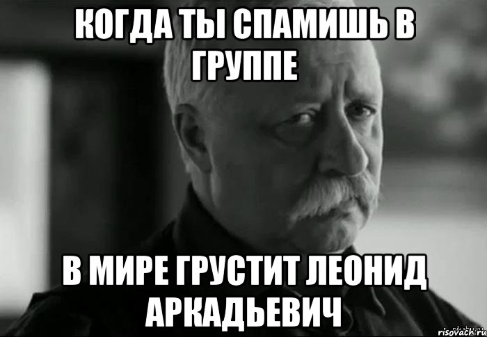 когда ты спамишь в группе в мире грустит Леонид Аркадьевич, Мем Не расстраивай Леонида Аркадьевича