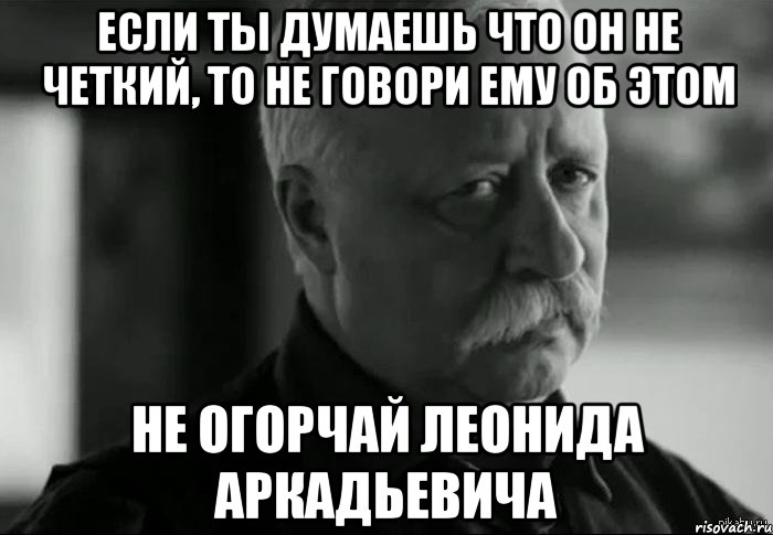 если ты думаешь что он не четкий, то не говори ему об этом не огорчай Леонида Аркадьевича, Мем Не расстраивай Леонида Аркадьевича