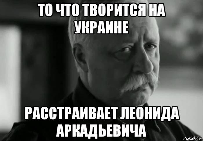 То что творится на Украине Расстраивает Леонида Аркадьевича