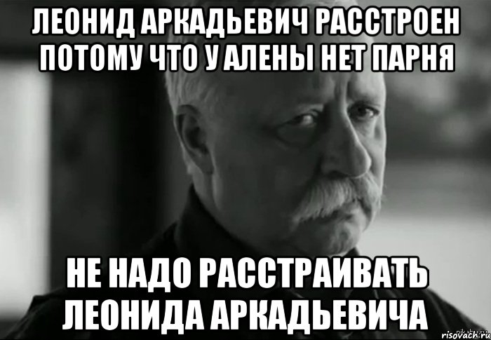 ЛЕОНИД АРКАДЬЕВИЧ РАССТРОЕН ПОТОМУ ЧТО У АЛЕНЫ НЕТ ПАРНЯ НЕ НАДО РАССТРАИВАТЬ ЛЕОНИДА АРКАДЬЕВИЧА, Мем Не расстраивай Леонида Аркадьевича