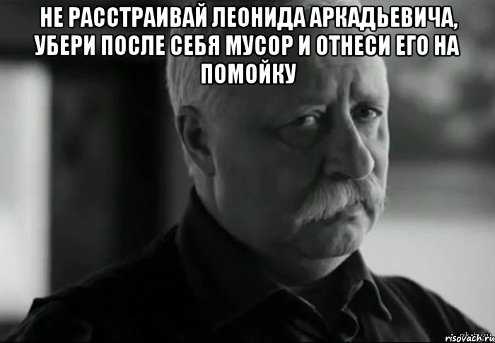 Потом удалишь. Леонида Аркадьевича. Не расстраивай Леонида Аркадьевича. Расстраиваешь Леонида Аркадьевича. Убирайте после себя.