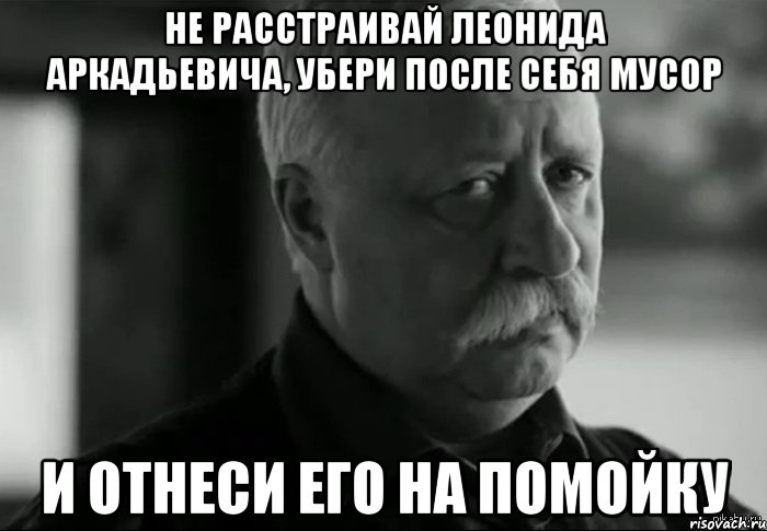 Убери после. Расстраивайте Леонида Аркадьевича. Не расстраивайте Леонида Аркадьевича. Выздоравливай не расстраивай Леонида Аркадьевича Мем. Не расстраивайте Леонида Аркадьевича Мем.