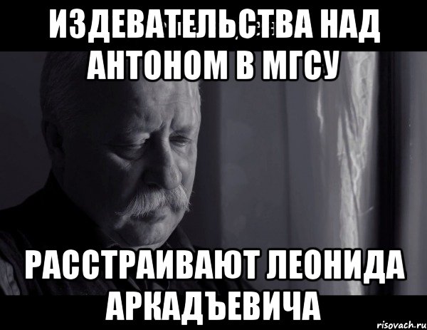 издевательства над антоном в мгсу расстраивают леонида аркадъевича, Мем Не расстраивай Леонида Аркадьевича