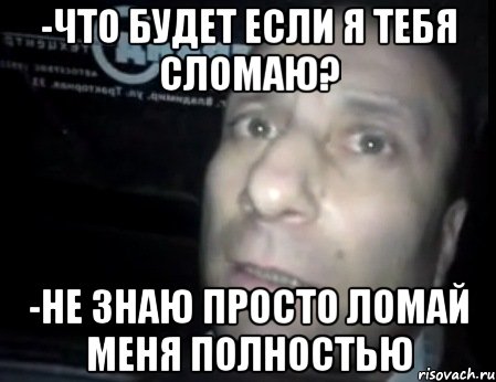 -что будет если я тебя сломаю? -не знаю просто ломай меня полностью, Мем Ломай меня полностью