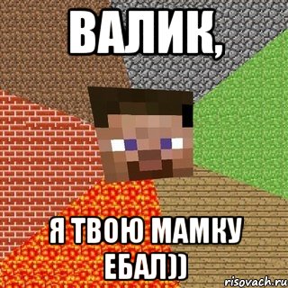 Валик, я твою мамку ебал))