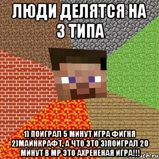 ЛЮДИ ДЕЛЯТСЯ НА 3 ТИПА 1) ПОИГРАЛ 5 МИНУТ ИГРА ФИГНЯ 2)МАЙНКРАФТ, а что это 3)ПОИГРАЛ 20 МИНУТ В MP ЭТО АХРЕНЕНАЯ ИГРА!!!