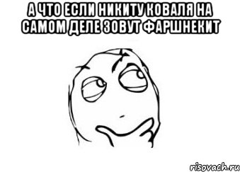 А что если Никиту Коваля на самом деле зовут фаршнекит , Мем Мне кажется или