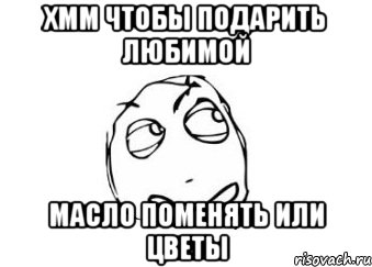 хмм чтобы подарить любимой масло поменять или цветы, Мем Мне кажется или