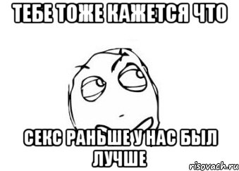 Тебе тоже кажется что Секс раньше у нас был лучше, Мем Мне кажется или