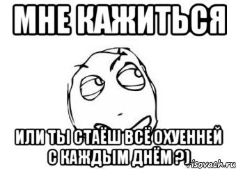 мне кажиться или ты стаёш всё охуенней с каждым днём ?), Мем Мне кажется или