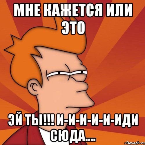 Между нами я сказала иди сюда. Мне кажется или. Эй ты иди сюда. Ах ты иди сюда Мем. Сюда сюда Мем.