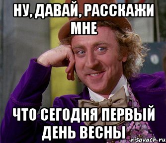 НУ, ДАВАЙ, РАССКАЖИ МНЕ ЧТО СЕГОДНЯ ПЕРВЫЙ ДЕНЬ ВЕСНЫ, Мем мое лицо