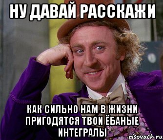 Ну давай расскажи как сильно нам в жизни пригодятся твои ёбаные интегралы, Мем мое лицо