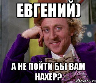 Пошли женю. А не пойти бы вам. Евгений пошел ты нахуй. А не пойти бы тебе. А не пошел бы ты.