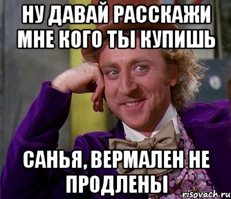 ну давай расскажи мне кого ты купишь Санья, Вермален не продлены, Мем мое лицо