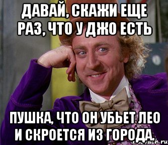 Давай, скажи еще раз, что у Джо есть пушка, что он убьет Лео и скроется из города., Мем мое лицо