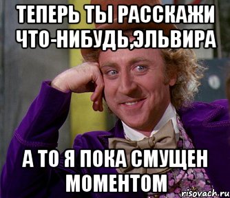 теперь ты расскажи что-нибудь,Эльвира а то я пока смущен моментом, Мем мое лицо