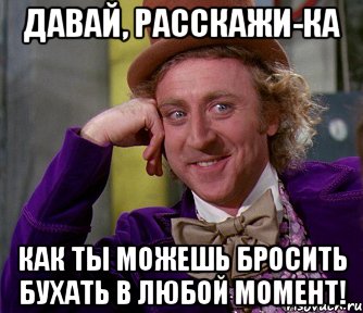 В любой момент. Давай бухать. Мем я могу бросить в любой момент. Расскажи ка Мем. Я могу бросить в любой момент Мем оригинал.