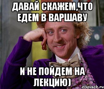 давай скажем,что едем в Варшаву и не пойдем на лекцию), Мем мое лицо