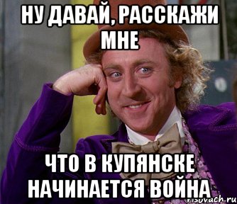 ну давай, расскажи мне что в купянске начинается война, Мем мое лицо