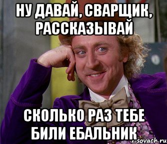 Ну давай, Сварщик, рассказывай Сколько раз тебе били ебальник, Мем мое лицо