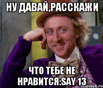 ну давай,расскажи что тебе не нравится:say 13, Мем мое лицо