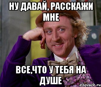 Ну давай, расскажи мне все,что у тебя на душе, Мем мое лицо