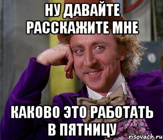 ну давайте расскажите мне каково это работать в пятницу, Мем мое лицо