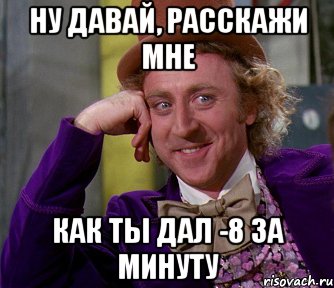 Ну давай, расскажи мне как ты дал -8 за минуту, Мем мое лицо