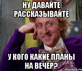 НУ ДАВАЙТЕ РАССКАЗЫВАЙТЕ У КОГО КАКИЕ ПЛАНЫ НА ВЕЧЕР?, Мем мое лицо