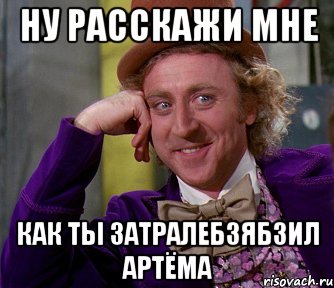 НУ РАССКАЖИ МНЕ КАК ТЫ ЗАТРАЛЕБЗЯБЗИЛ АРТЁМА, Мем мое лицо