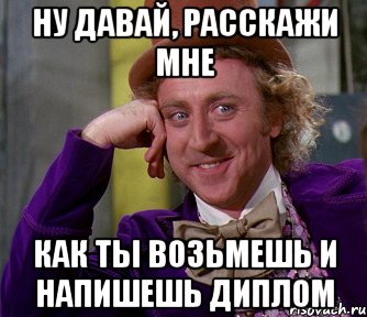 ну давай, расскажи мне как ты возьмешь и напишешь диплом, Мем мое лицо