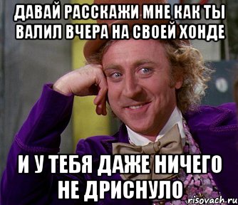 давай расскажи мне как ты валил вчера на своей хонде и у тебя даже ничего не дриснуло, Мем мое лицо