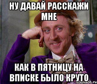 Ну давай расскажи мне как в пятницу на вписке было круто, Мем мое лицо