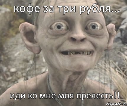 иди ко мне моя прелесть!! кофе за три рубля...