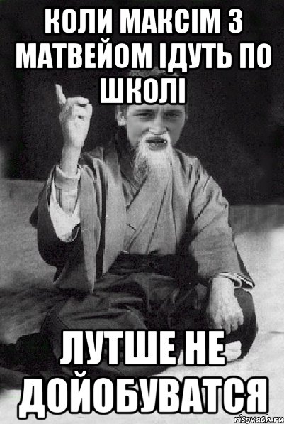 Коли Максім з Матвейом ідуть по школі Лутше не дойобуватся, Мем Мудрий паца