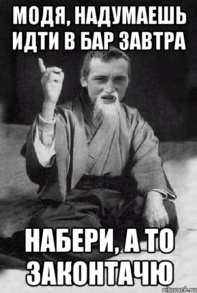 модя, надумаешь идти в бар завтра набери, а то законтачю